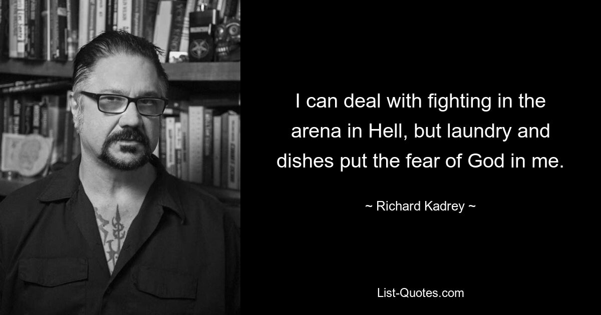 I can deal with fighting in the arena in Hell, but laundry and dishes put the fear of God in me. — © Richard Kadrey