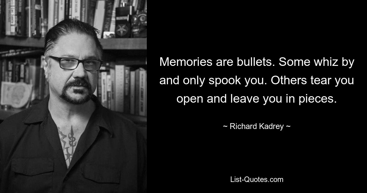 Memories are bullets. Some whiz by and only spook you. Others tear you open and leave you in pieces. — © Richard Kadrey