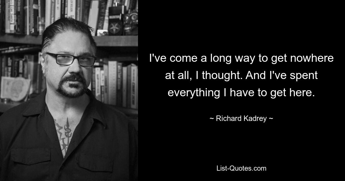 Я проделал долгий путь, чтобы вообще никуда не попасть, подумал я. И я потратил все, что у меня было, чтобы добраться сюда. — © Ричард Кадри 
