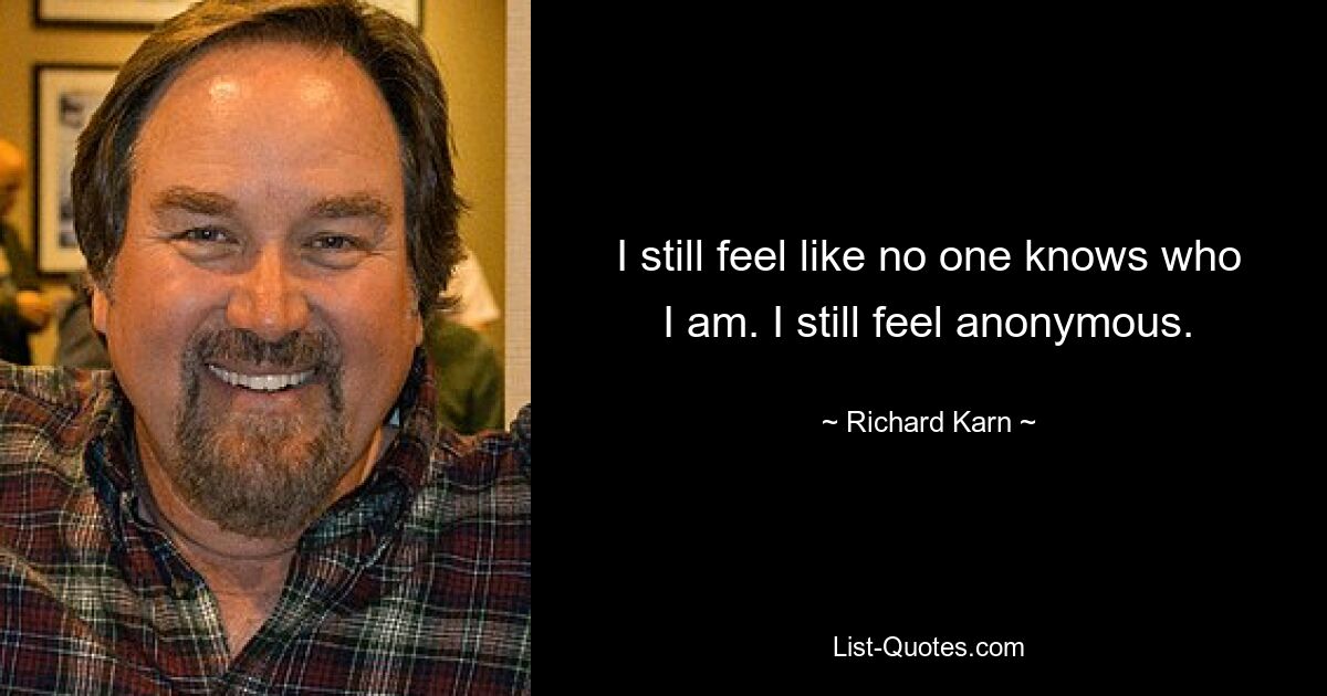 I still feel like no one knows who I am. I still feel anonymous. — © Richard Karn