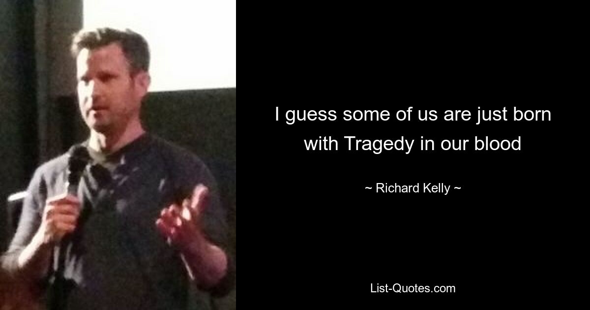 I guess some of us are just born with Tragedy in our blood — © Richard Kelly