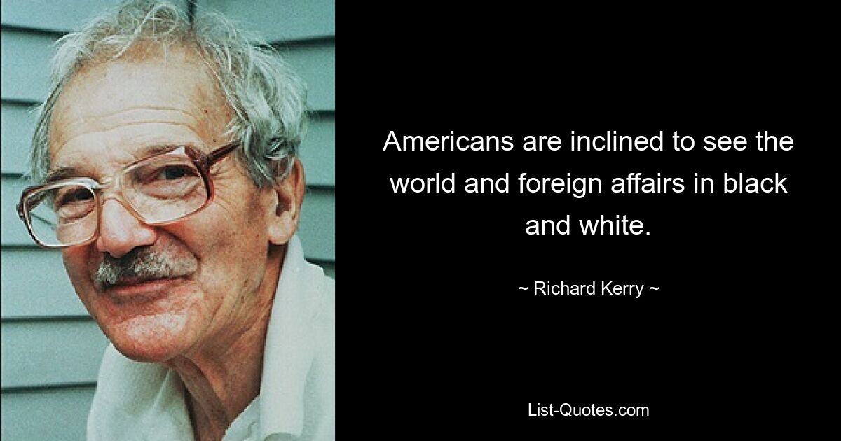 Americans are inclined to see the world and foreign affairs in black and white. — © Richard Kerry