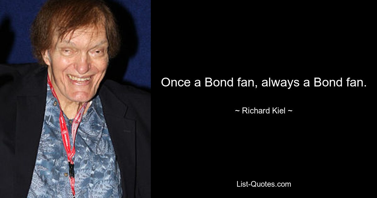 Once a Bond fan, always a Bond fan. — © Richard Kiel