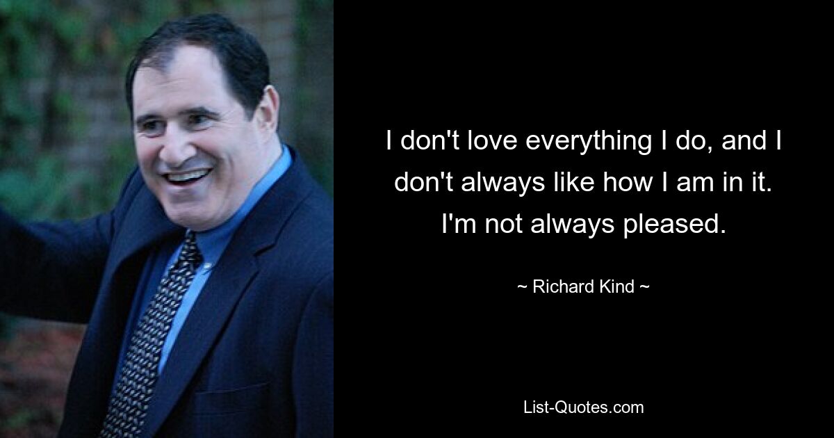 I don't love everything I do, and I don't always like how I am in it. I'm not always pleased. — © Richard Kind