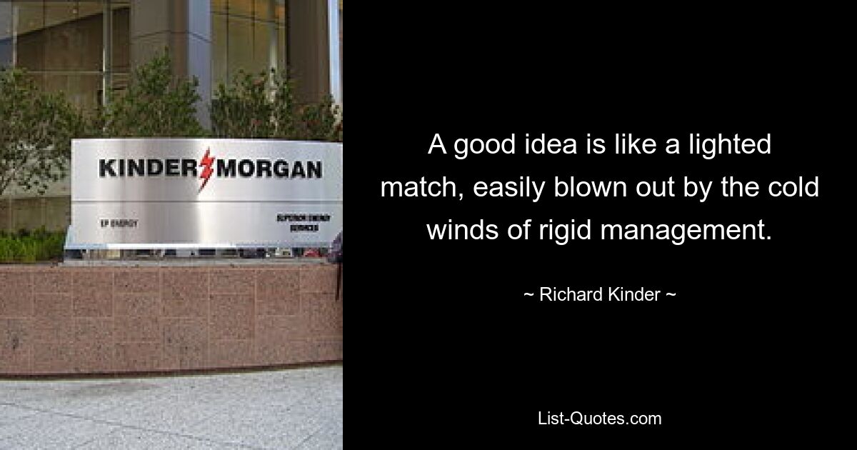 A good idea is like a lighted match, easily blown out by the cold winds of rigid management. — © Richard Kinder