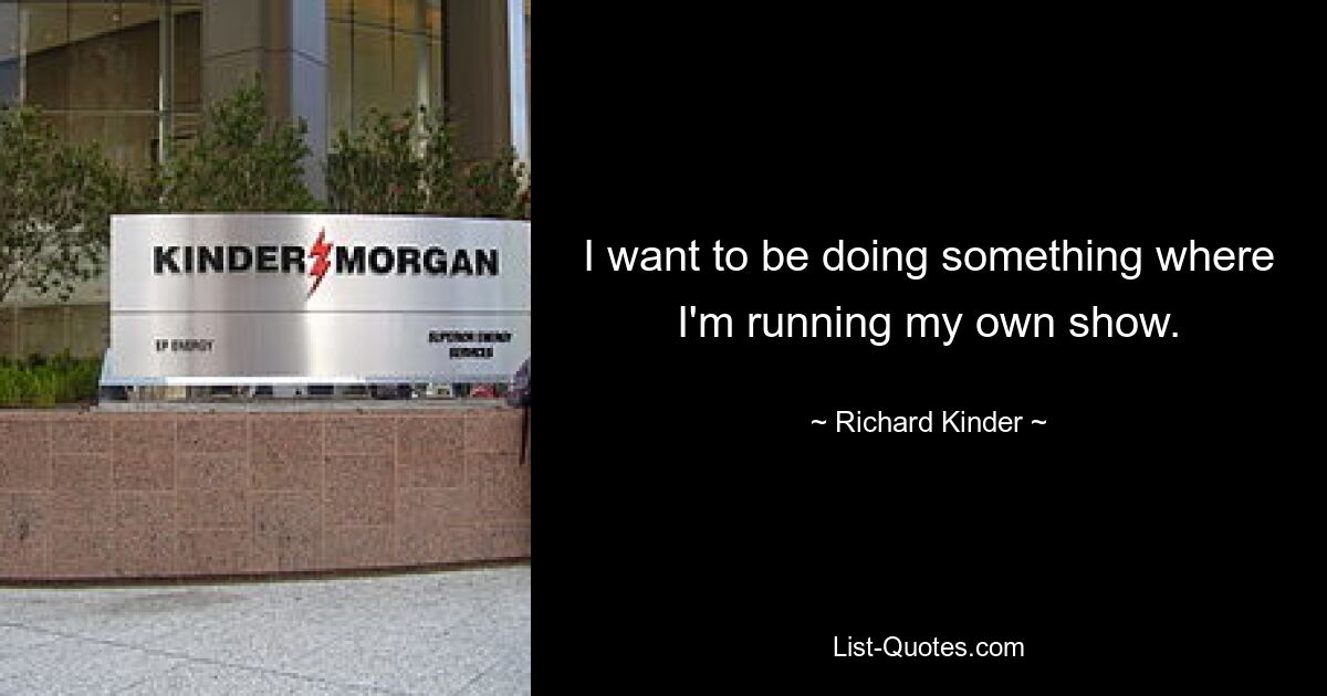 I want to be doing something where I'm running my own show. — © Richard Kinder