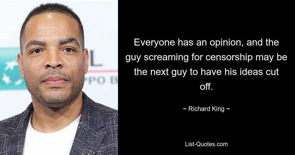 Everyone has an opinion, and the guy screaming for censorship may be the next guy to have his ideas cut off. — © Richard King