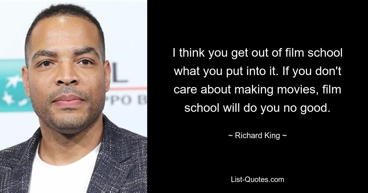 I think you get out of film school what you put into it. If you don't care about making movies, film school will do you no good. — © Richard King