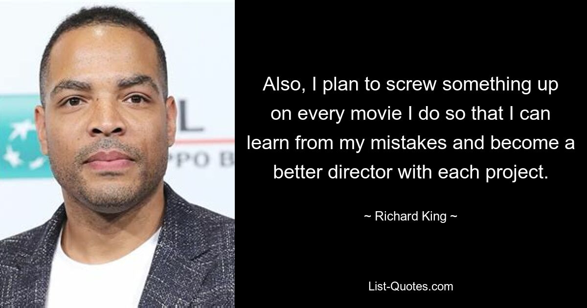 Also, I plan to screw something up on every movie I do so that I can learn from my mistakes and become a better director with each project. — © Richard King