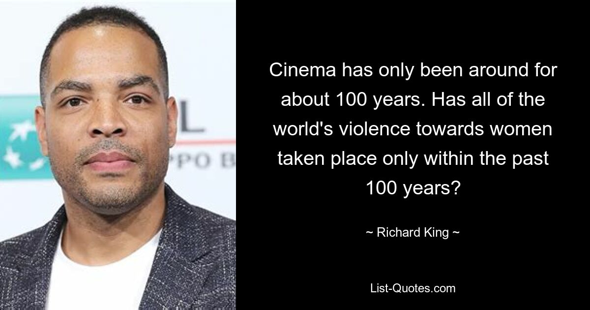 Cinema has only been around for about 100 years. Has all of the world's violence towards women taken place only within the past 100 years? — © Richard King