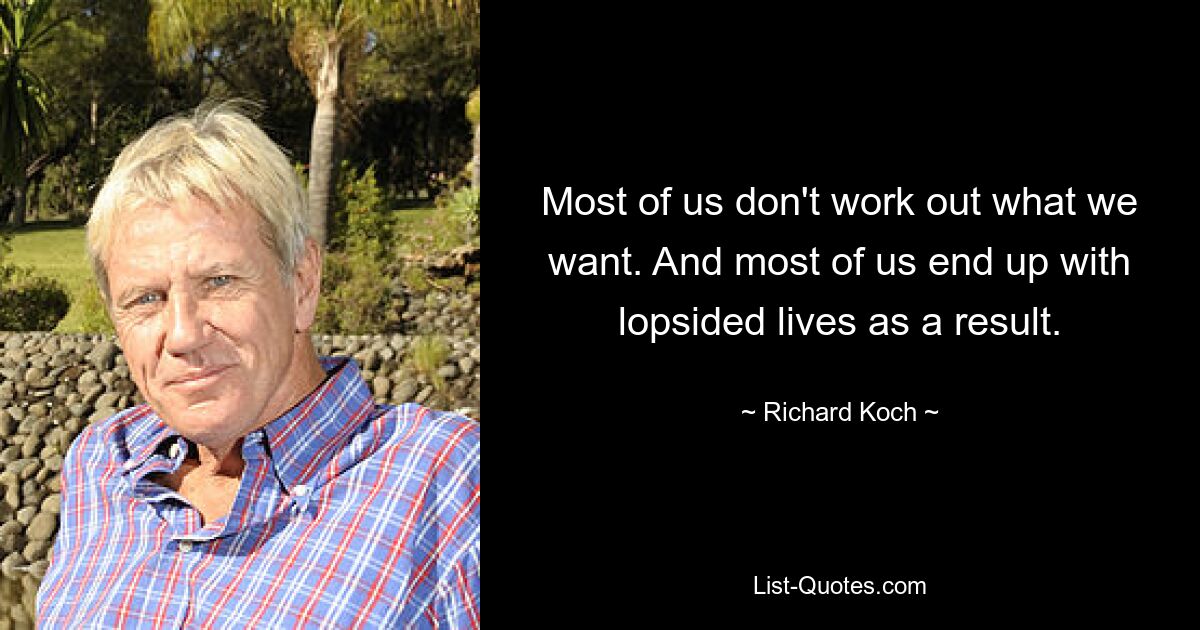 Most of us don't work out what we want. And most of us end up with lopsided lives as a result. — © Richard Koch