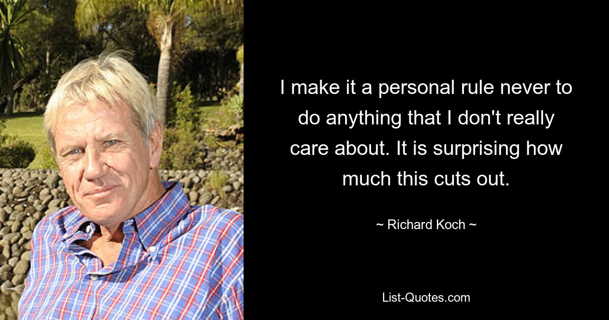 I make it a personal rule never to do anything that I don't really care about. It is surprising how much this cuts out. — © Richard Koch