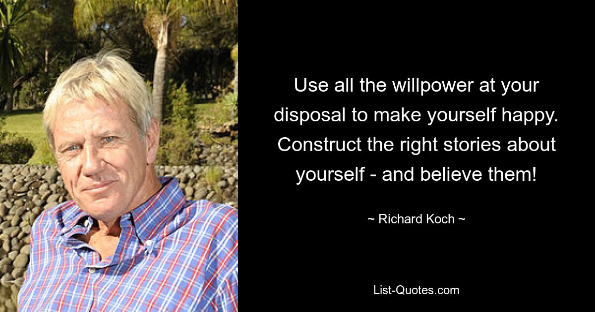 Use all the willpower at your disposal to make yourself happy. Construct the right stories about yourself - and believe them! — © Richard Koch