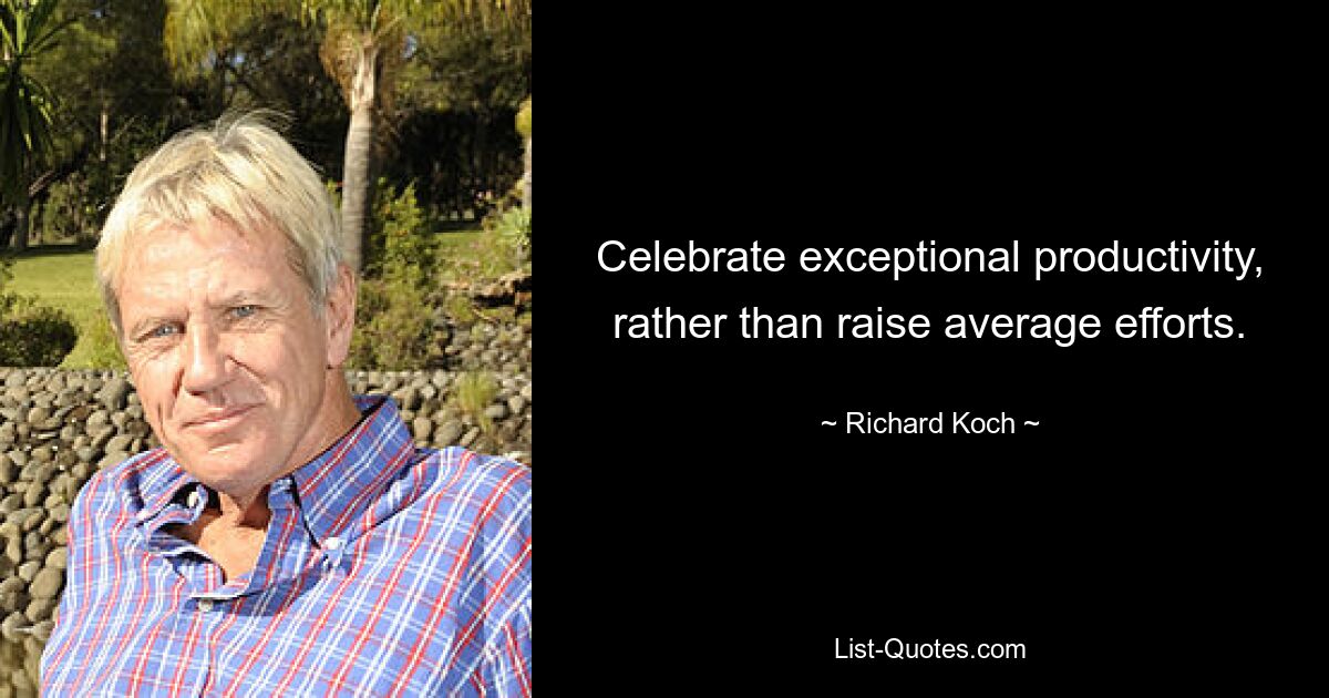 Celebrate exceptional productivity, rather than raise average efforts. — © Richard Koch