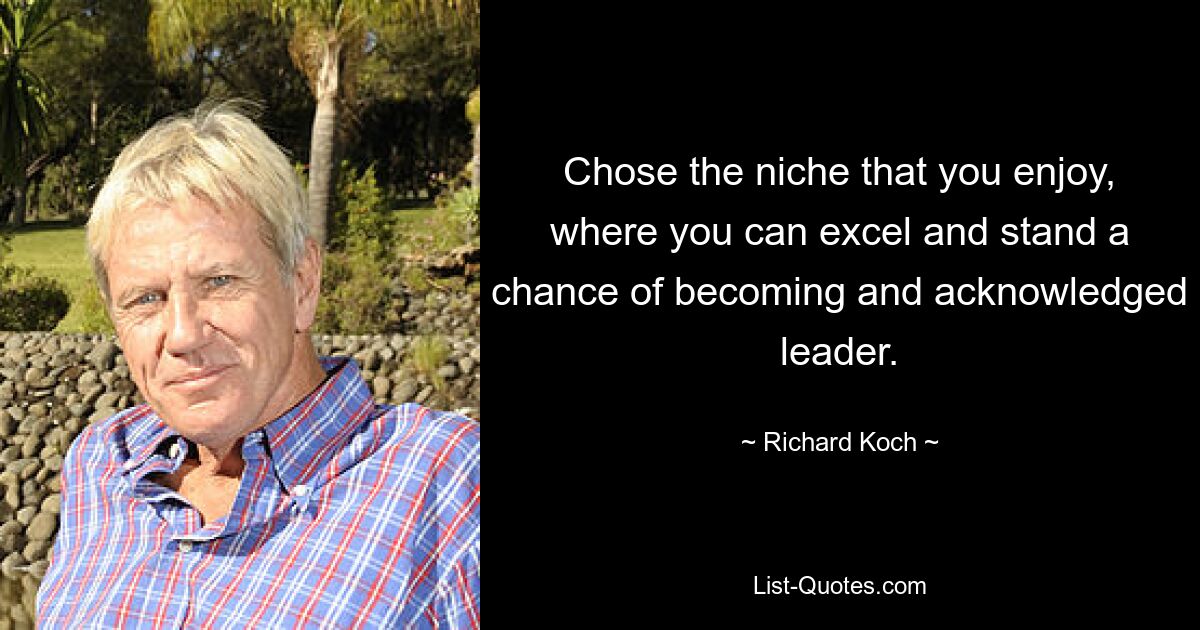 Chose the niche that you enjoy, where you can excel and stand a chance of becoming and acknowledged leader. — © Richard Koch