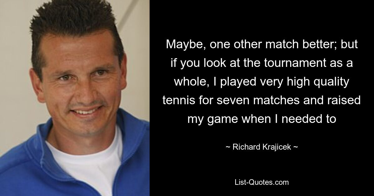 Maybe, one other match better; but if you look at the tournament as a whole, I played very high quality tennis for seven matches and raised my game when I needed to — © Richard Krajicek