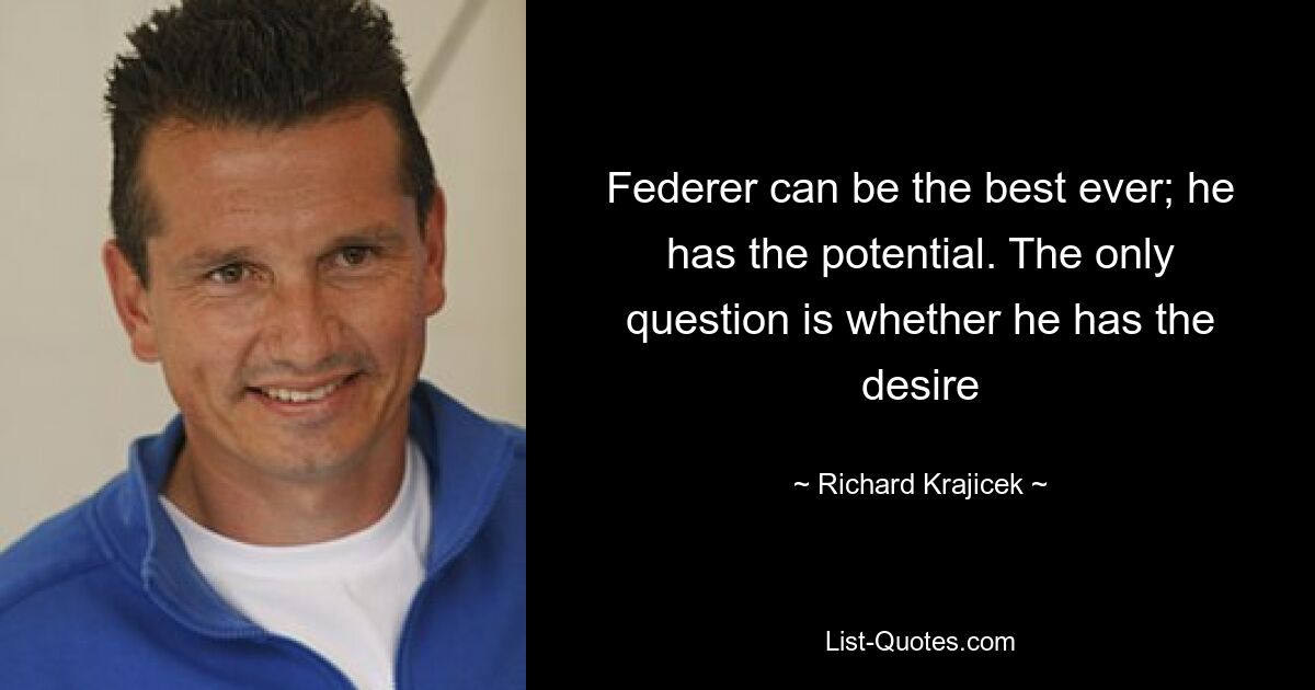 Federer can be the best ever; he has the potential. The only question is whether he has the desire — © Richard Krajicek