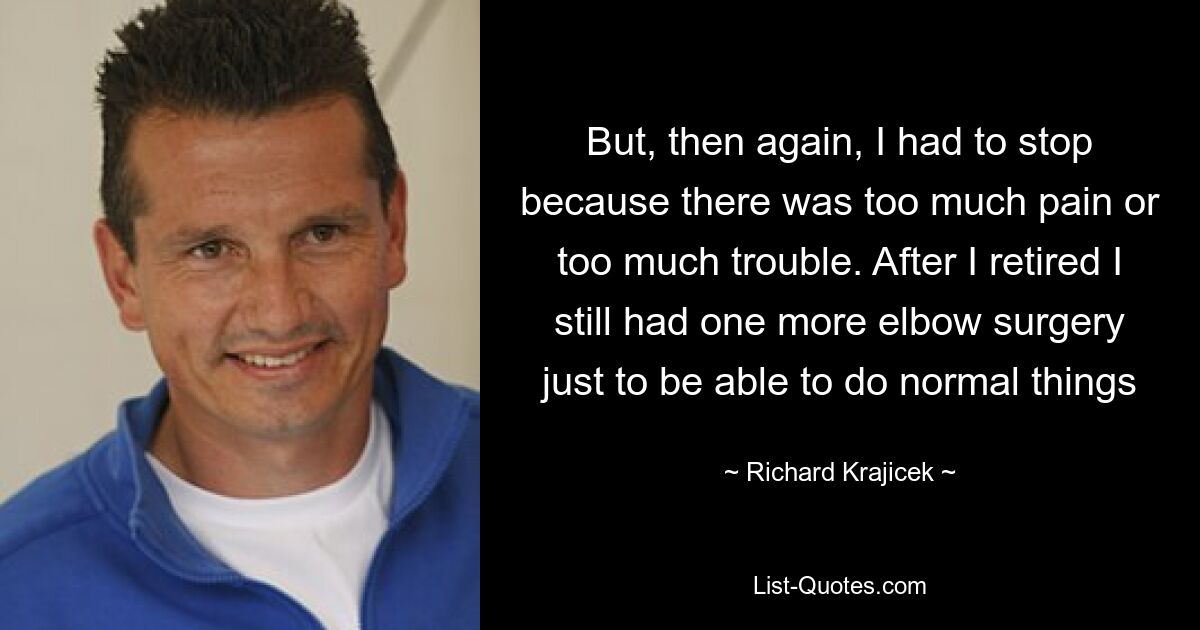 But, then again, I had to stop because there was too much pain or too much trouble. After I retired I still had one more elbow surgery just to be able to do normal things — © Richard Krajicek