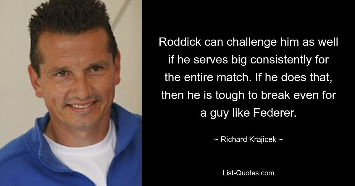 Roddick can challenge him as well if he serves big consistently for the entire match. If he does that, then he is tough to break even for a guy like Federer. — © Richard Krajicek