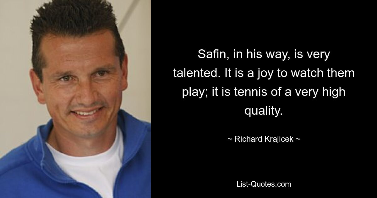 Safin, in his way, is very talented. It is a joy to watch them play; it is tennis of a very high quality. — © Richard Krajicek