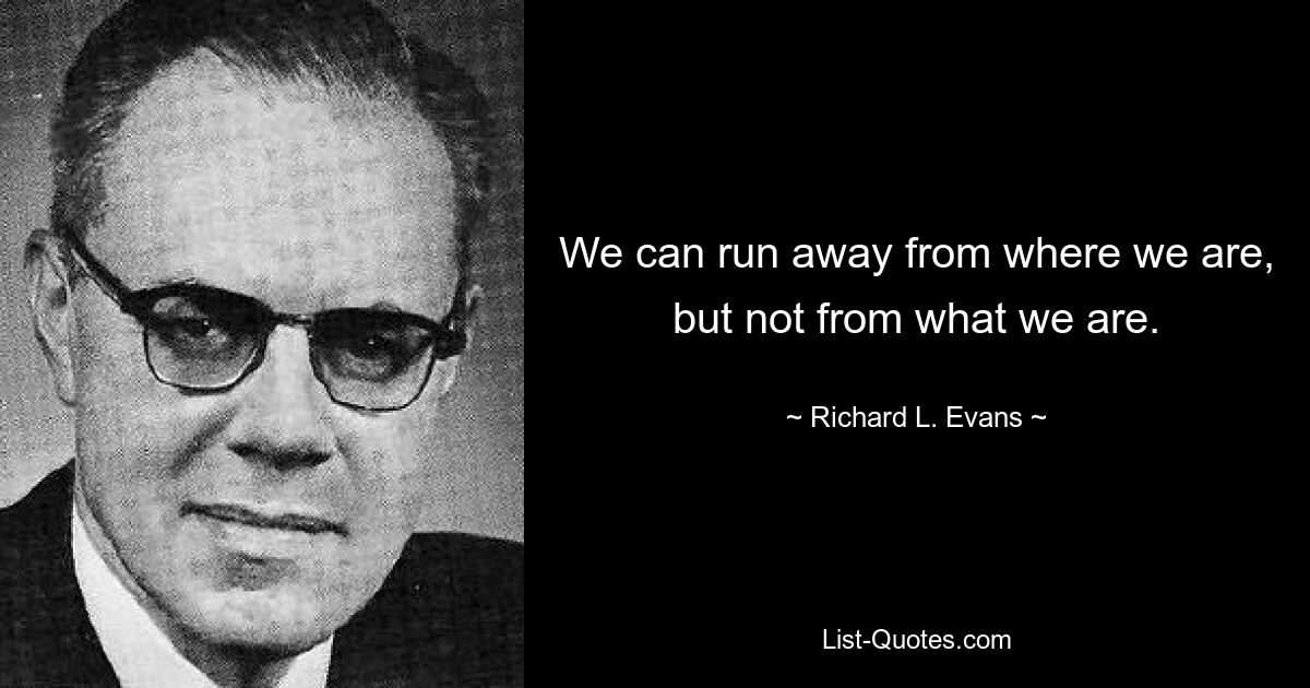 We can run away from where we are, but not from what we are. — © Richard L. Evans