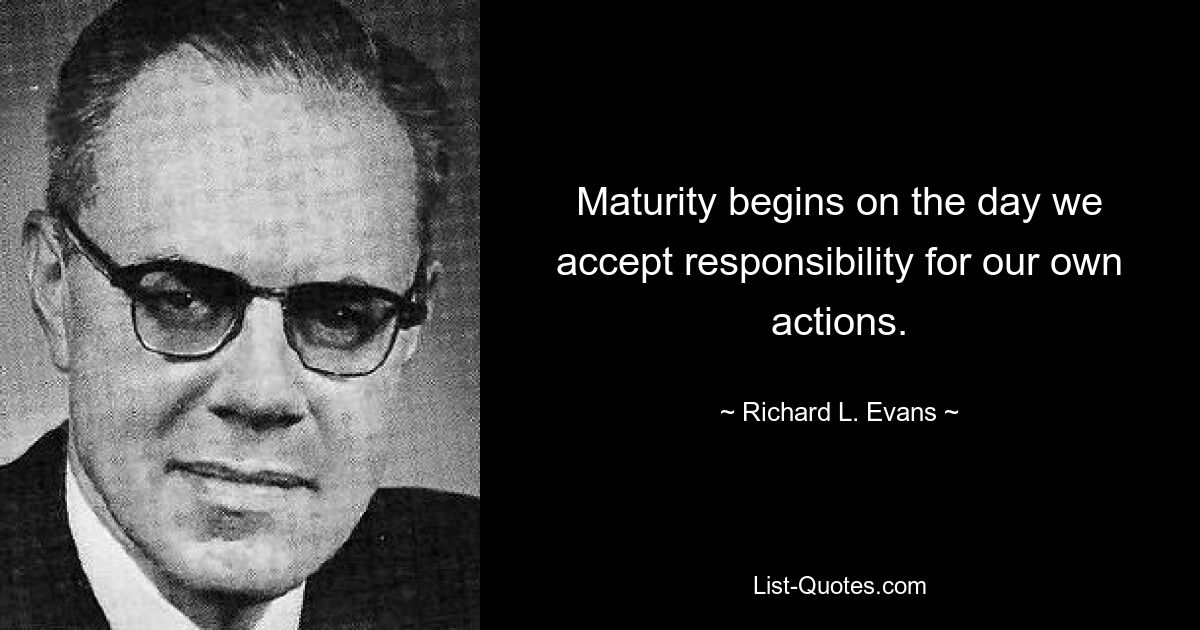 Maturity begins on the day we accept responsibility for our own actions. — © Richard L. Evans