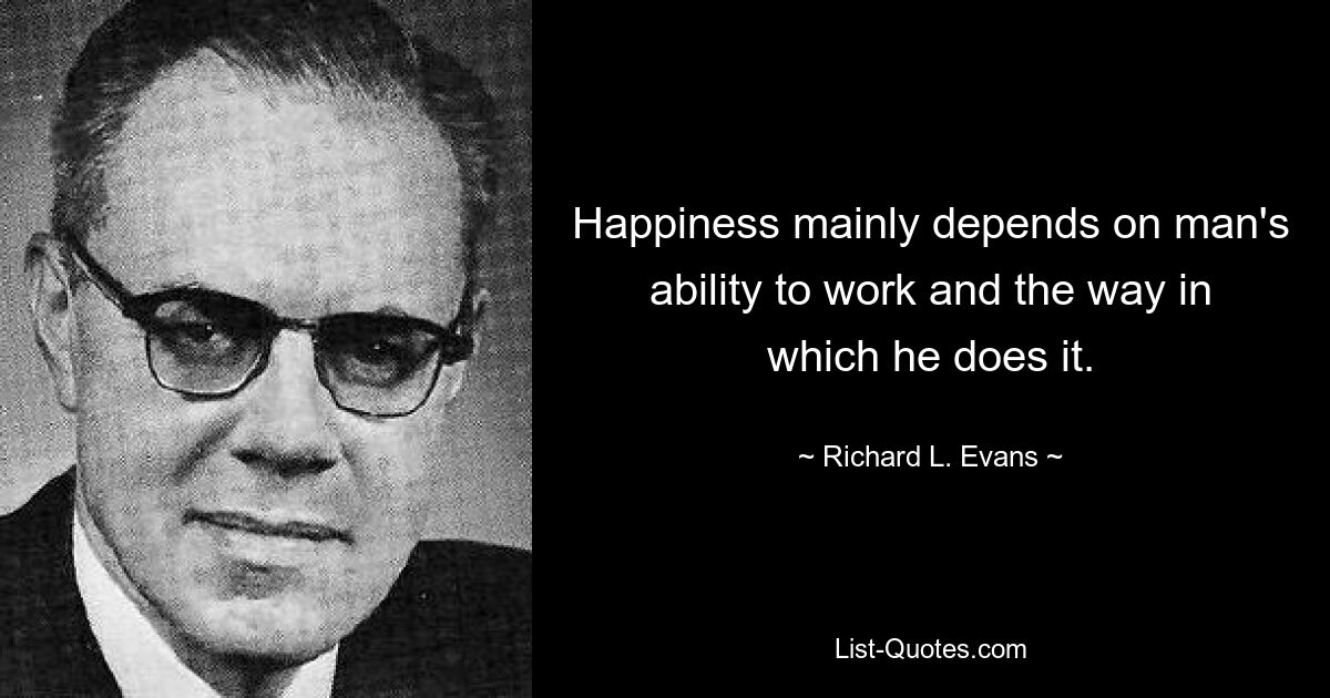 Happiness mainly depends on man's ability to work and the way in which he does it. — © Richard L. Evans