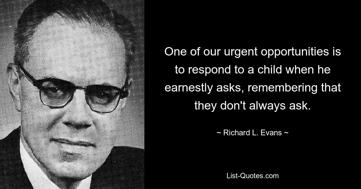 One of our urgent opportunities is to respond to a child when he earnestly asks, remembering that they don't always ask. — © Richard L. Evans