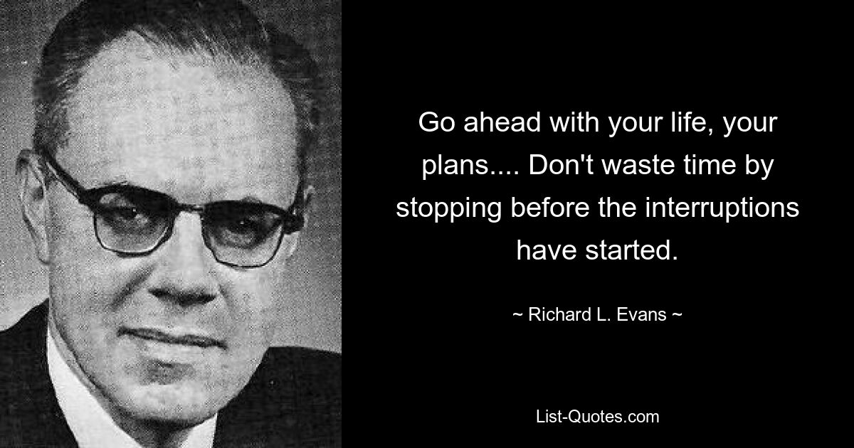 Go ahead with your life, your plans.... Don't waste time by stopping before the interruptions have started. — © Richard L. Evans