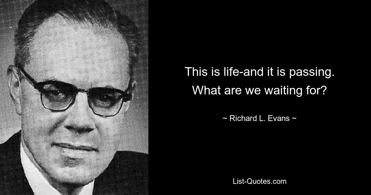 This is life-and it is passing. What are we waiting for? — © Richard L. Evans