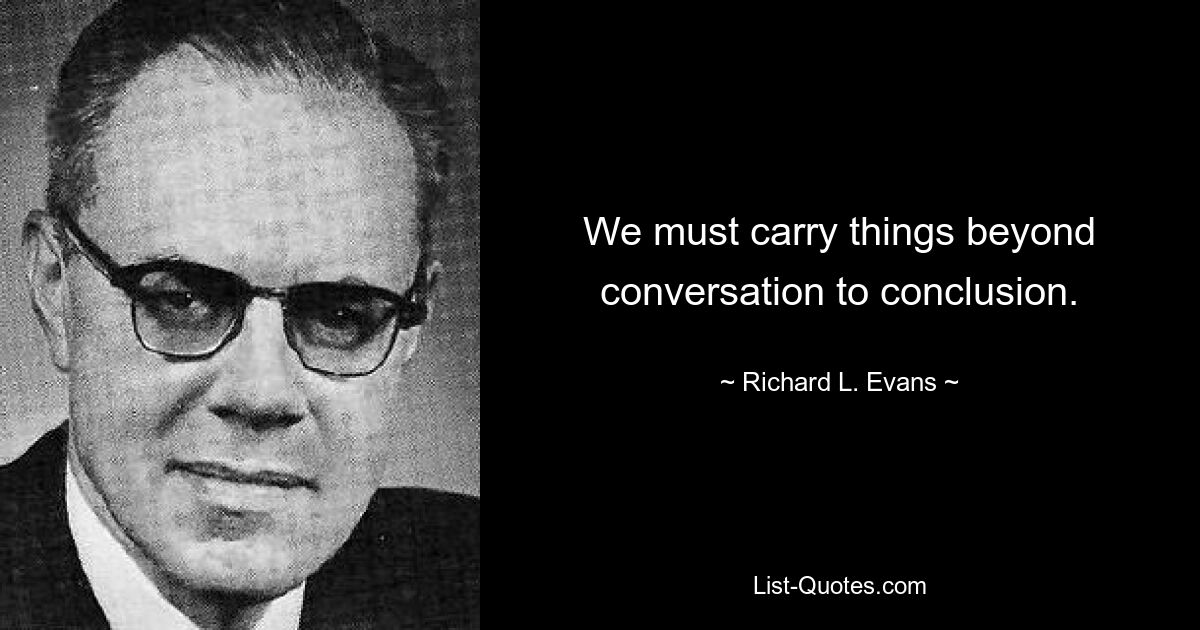 We must carry things beyond conversation to conclusion. — © Richard L. Evans