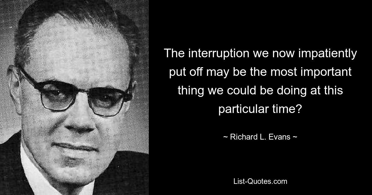 The interruption we now impatiently put off may be the most important thing we could be doing at this particular time? — © Richard L. Evans