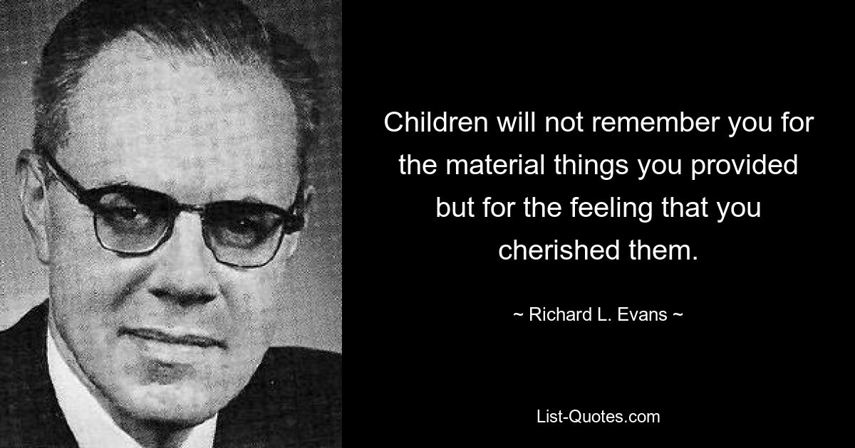 Children will not remember you for the material things you provided but for the feeling that you cherished them. — © Richard L. Evans