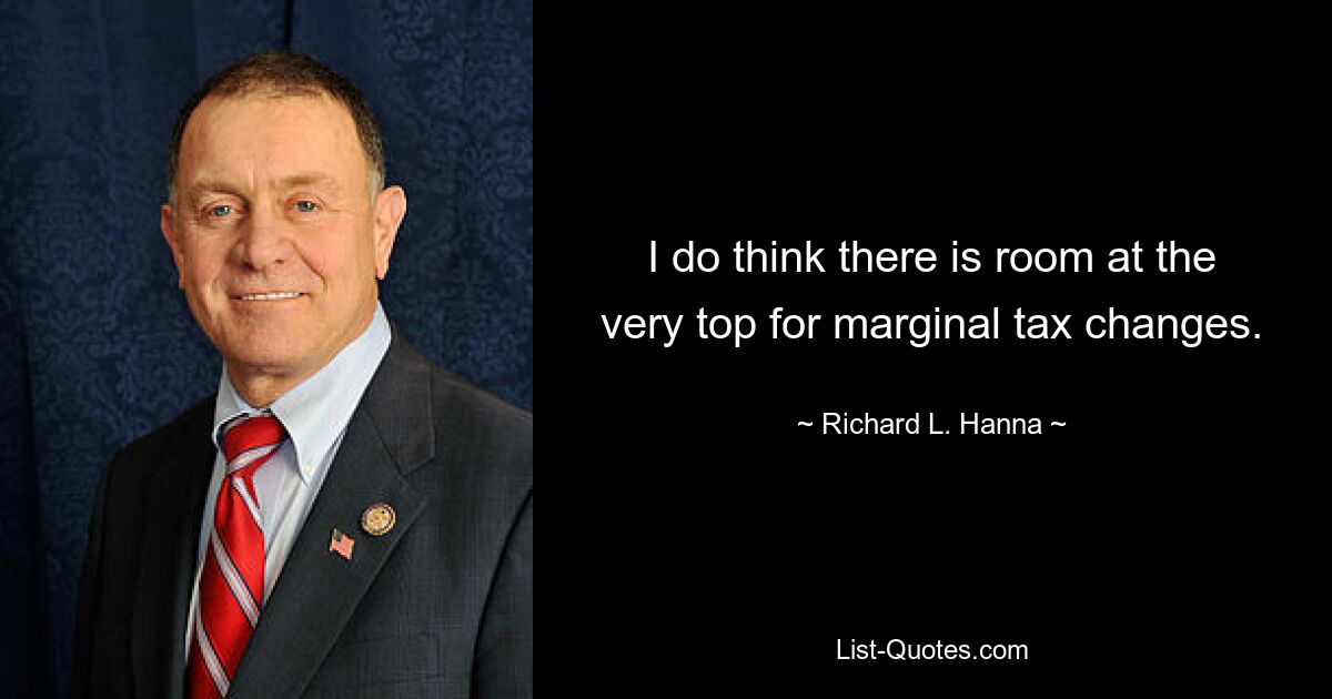 I do think there is room at the very top for marginal tax changes. — © Richard L. Hanna