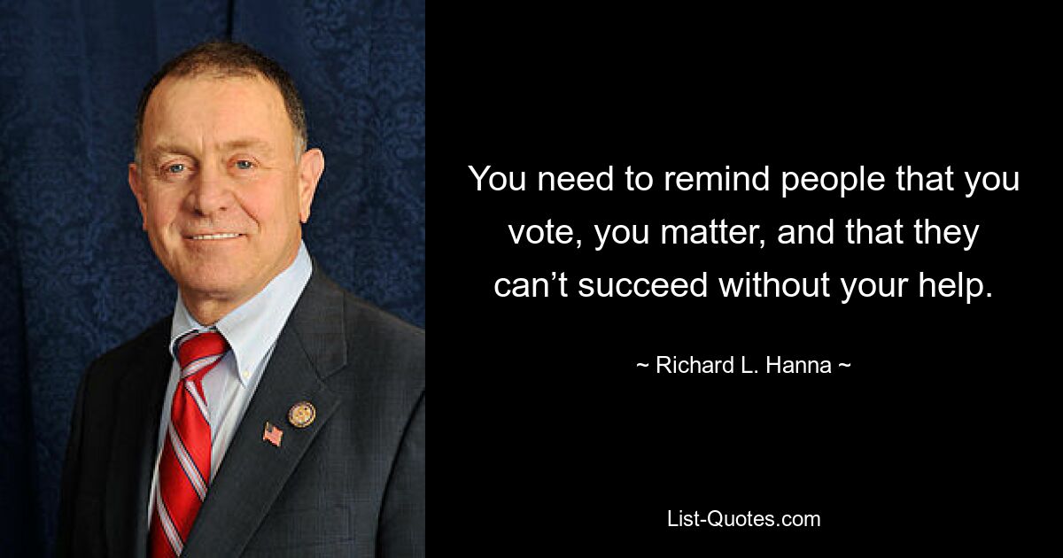 You need to remind people that you vote, you matter, and that they can’t succeed without your help. — © Richard L. Hanna