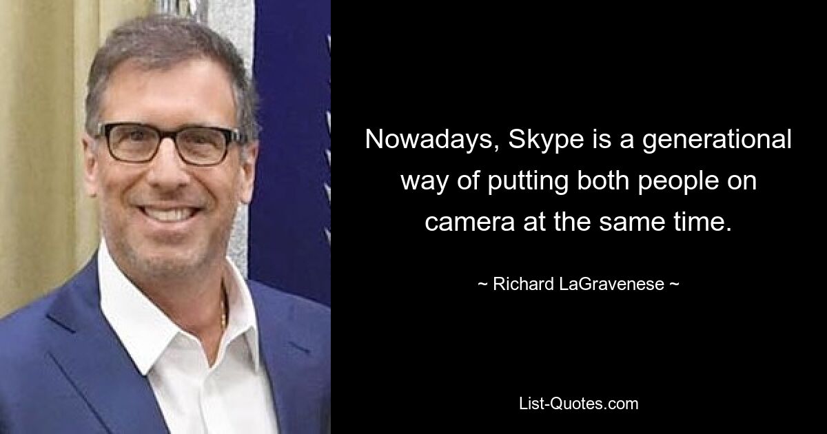 Nowadays, Skype is a generational way of putting both people on camera at the same time. — © Richard LaGravenese