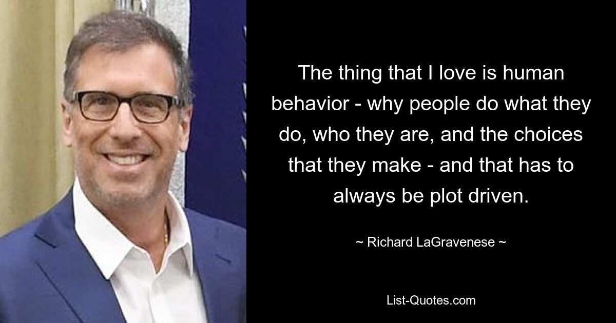 The thing that I love is human behavior - why people do what they do, who they are, and the choices that they make - and that has to always be plot driven. — © Richard LaGravenese