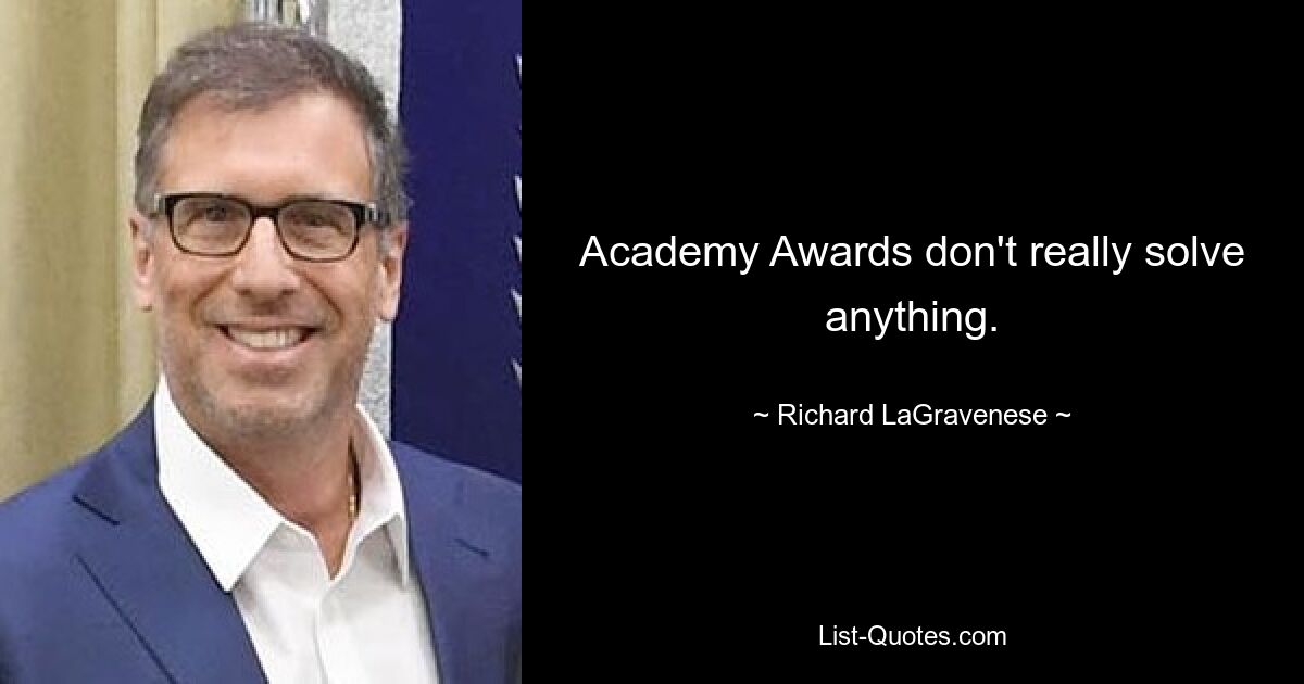 Academy Awards don't really solve anything. — © Richard LaGravenese