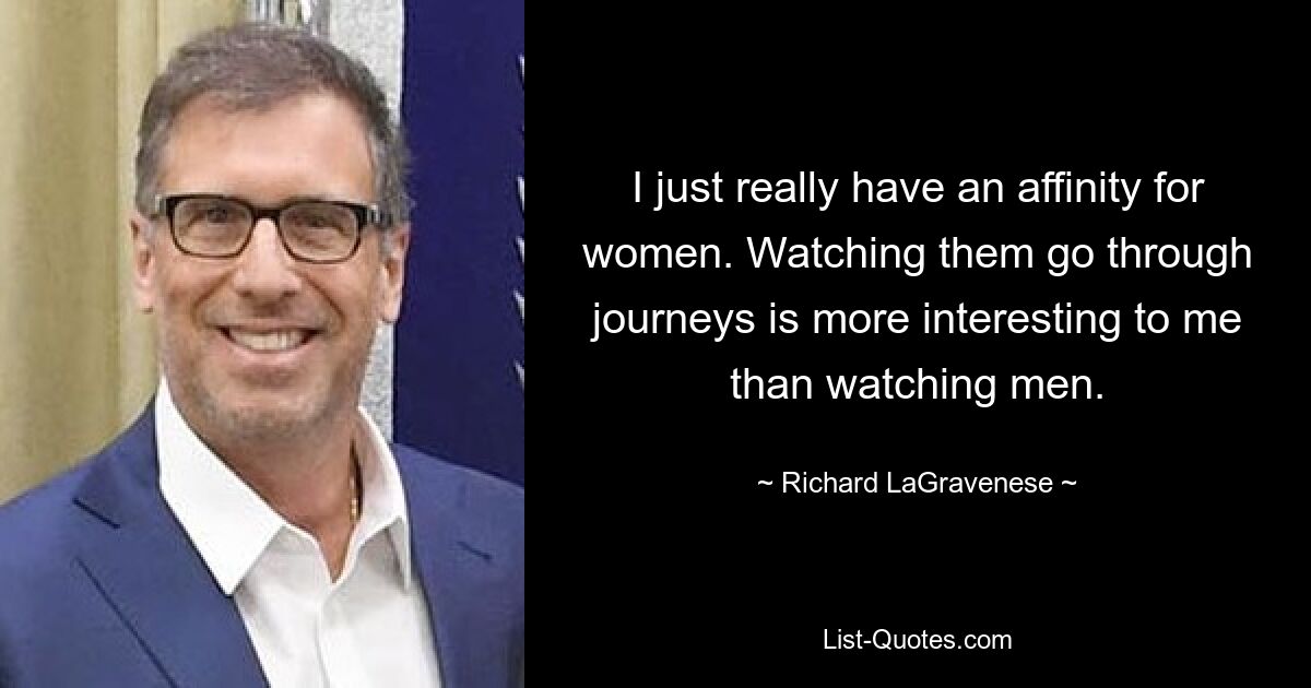 I just really have an affinity for women. Watching them go through journeys is more interesting to me than watching men. — © Richard LaGravenese