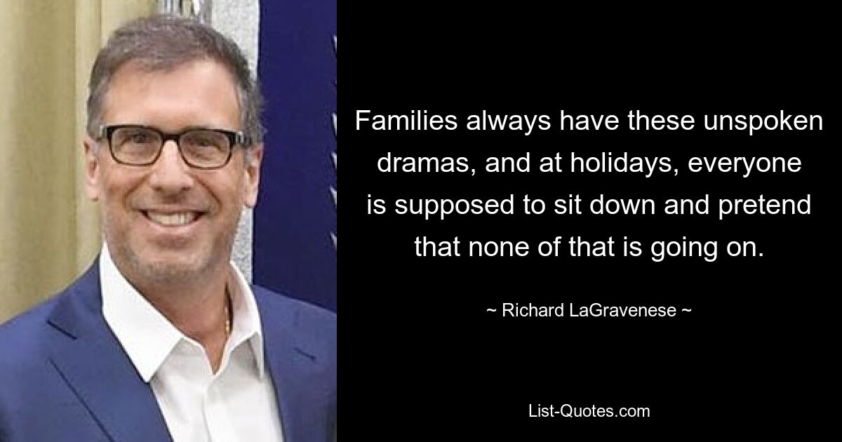 Families always have these unspoken dramas, and at holidays, everyone is supposed to sit down and pretend that none of that is going on. — © Richard LaGravenese