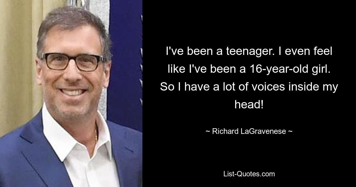 I've been a teenager. I even feel like I've been a 16-year-old girl. So I have a lot of voices inside my head! — © Richard LaGravenese