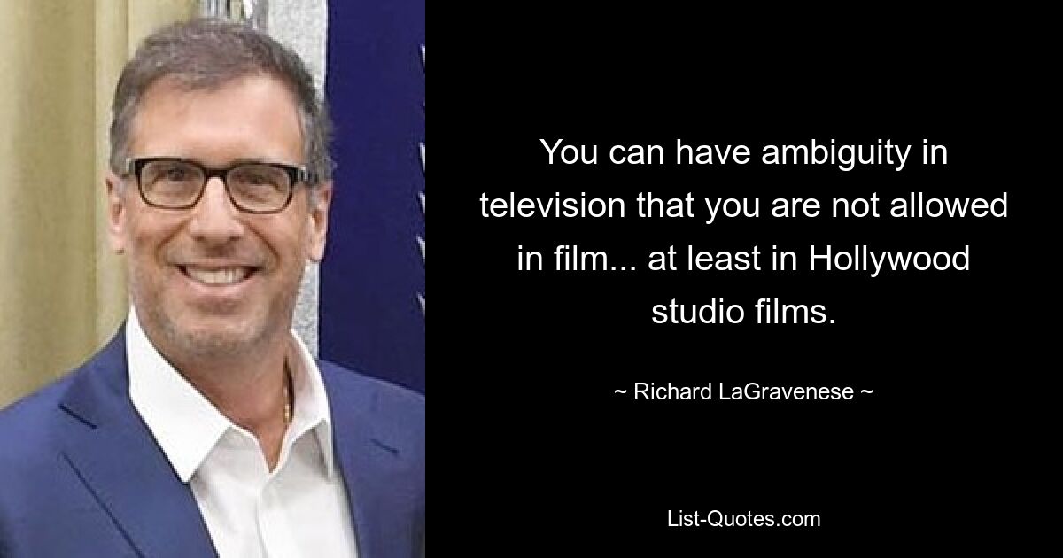 You can have ambiguity in television that you are not allowed in film... at least in Hollywood studio films. — © Richard LaGravenese