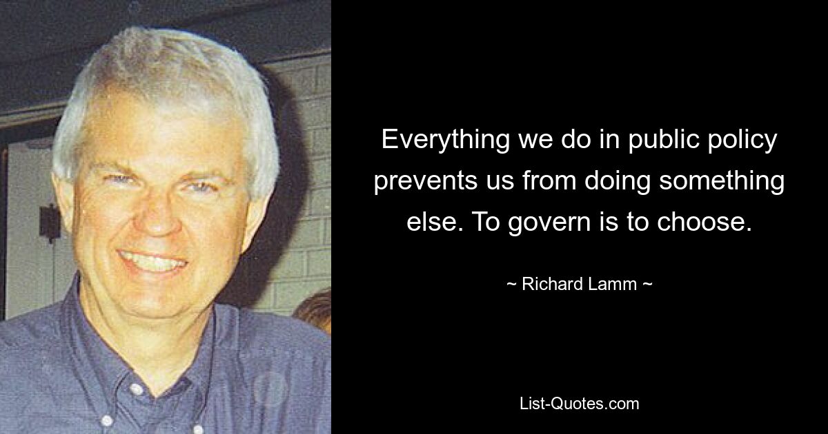 Everything we do in public policy prevents us from doing something else. To govern is to choose. — © Richard Lamm