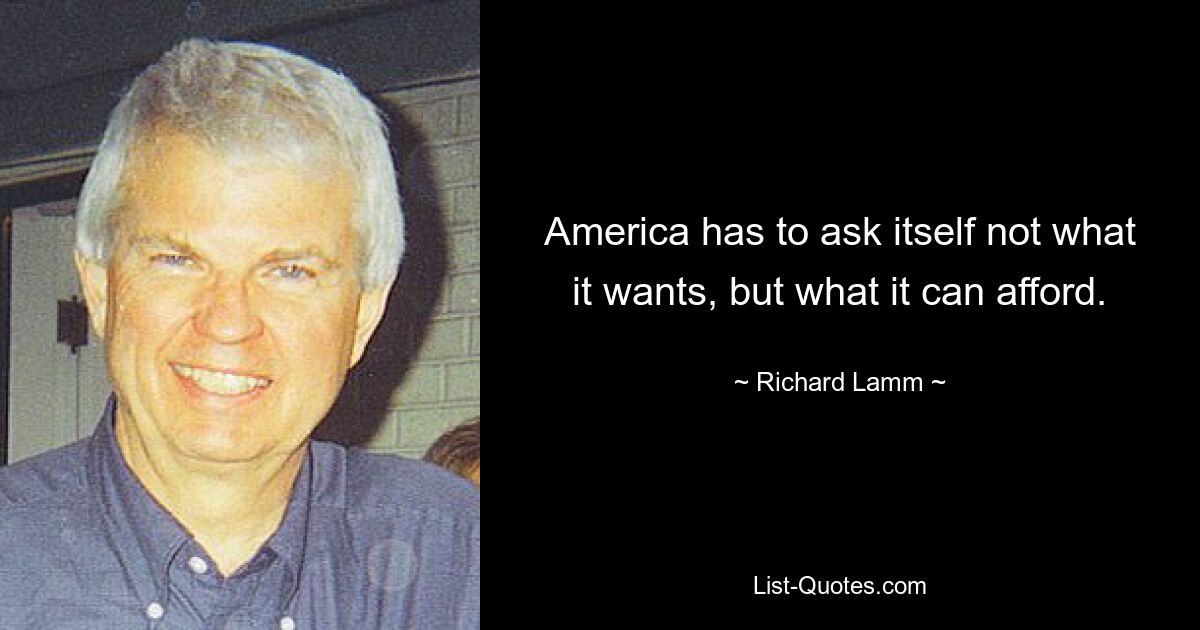 America has to ask itself not what it wants, but what it can afford. — © Richard Lamm