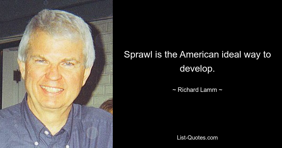 Sprawl is the American ideal way to develop. — © Richard Lamm