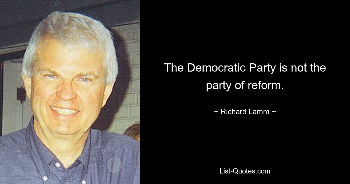 The Democratic Party is not the party of reform. — © Richard Lamm