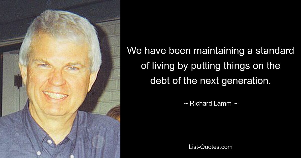 We have been maintaining a standard of living by putting things on the debt of the next generation. — © Richard Lamm