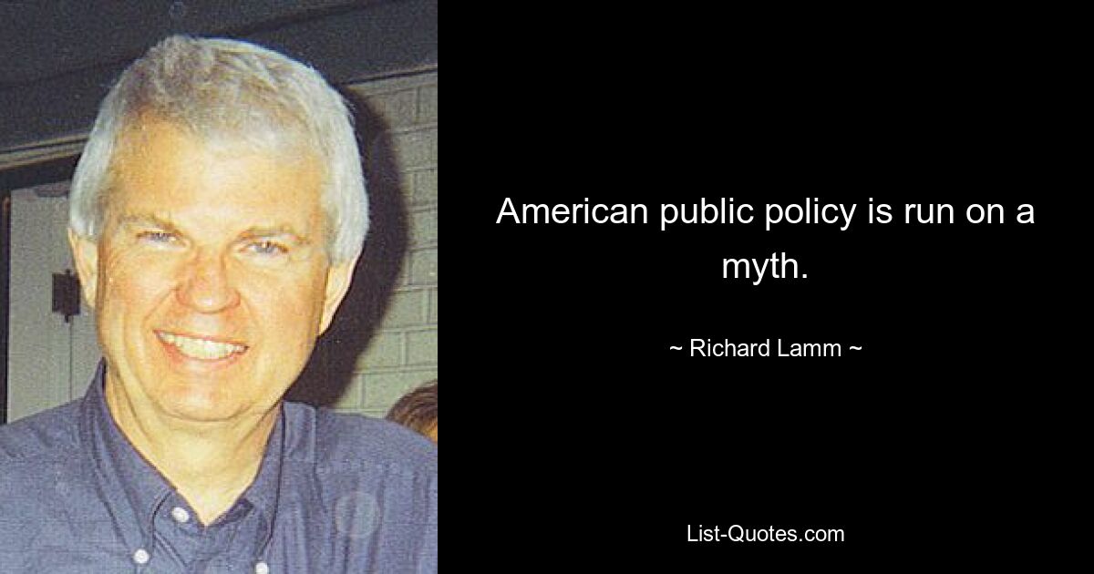 American public policy is run on a myth. — © Richard Lamm