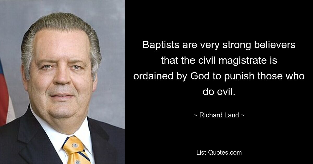 Baptists are very strong believers that the civil magistrate is ordained by God to punish those who do evil. — © Richard Land