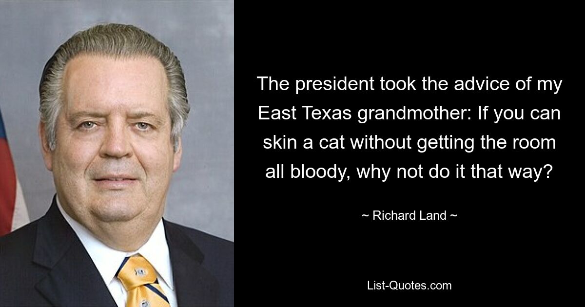 The president took the advice of my East Texas grandmother: If you can skin a cat without getting the room all bloody, why not do it that way? — © Richard Land